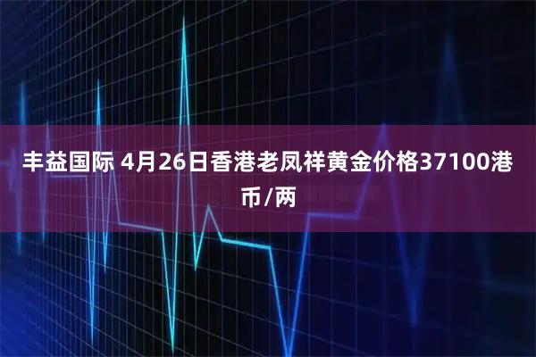 丰益国际 4月26日香港老凤祥黄金价格37100港币/两