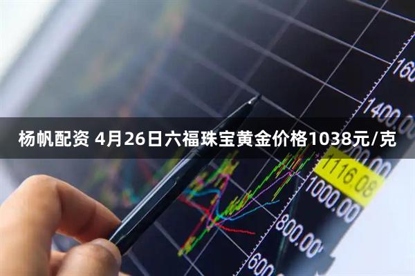 杨帆配资 4月26日六福珠宝黄金价格1038元/克