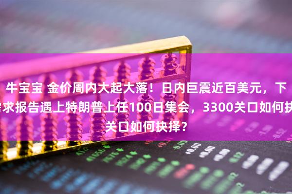 牛宝宝 金价周内大起大落！日内巨震近百美元，下周需求报告遇上特朗普上任100日集会，3300关口如何抉择？