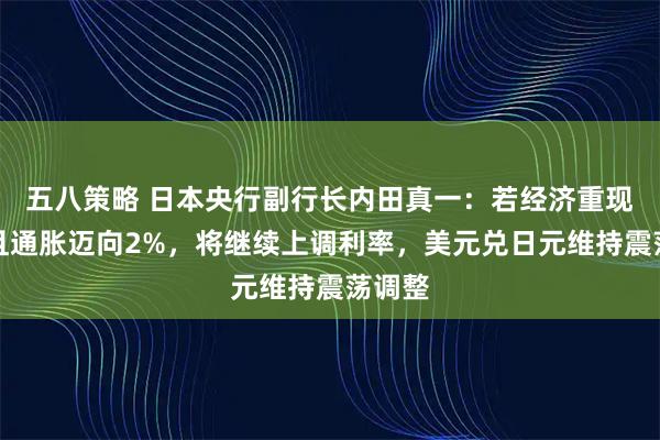 五八策略 日本央行副行长内田真一：若经济重现动能且通胀迈向2%，将继续上调利率，美元兑日元维持震荡调整