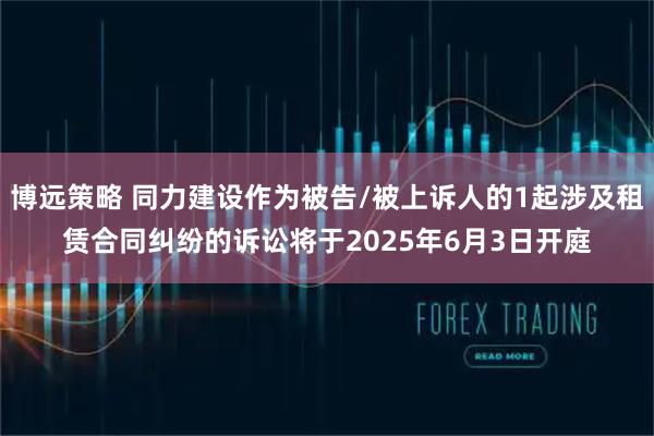 博远策略 同力建设作为被告/被上诉人的1起涉及租赁合同纠纷的诉讼将于2025年6月3日开庭