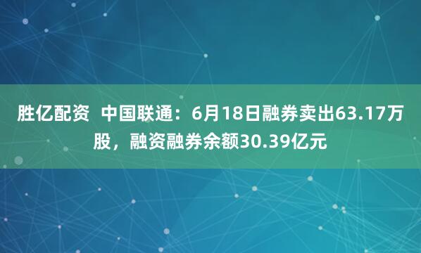 胜亿配资  中国联通：6月18日融券卖出63.17万股，融资融券余额30.39亿元