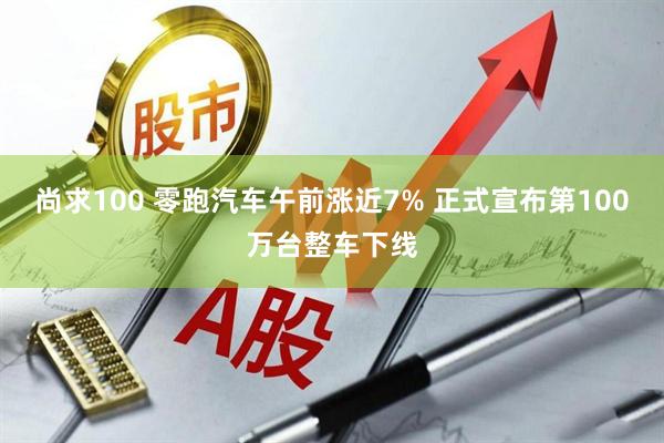 尚求100 零跑汽车午前涨近7% 正式宣布第100万台整车下线