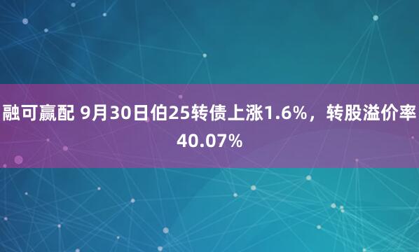 融可赢配 9月30日伯25转债上涨1.6%，转股溢价率40.07%