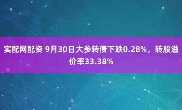 实配网配资 9月30日大参转债下跌0.28%，转股溢价率33.38%