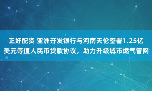 正好配资 亚洲开发银行与河南天伦签署1.25亿美元等值人民币贷款协议，助力升级城市燃气管网