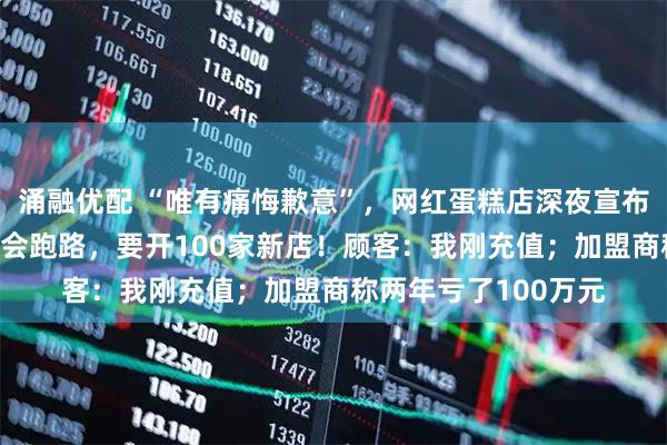 涌融优配 “唯有痛悔歉意”，网红蛋糕店深夜宣布倒闭！7天前还说不会跑路，要开100家新店！顾客：我刚充值；加盟商称两年亏了100万元