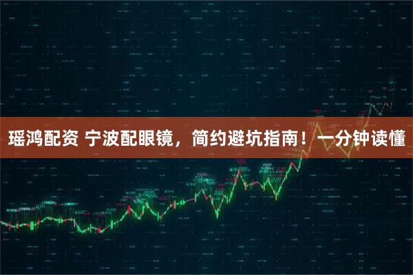 瑶鸿配资 宁波配眼镜，简约避坑指南！一分钟读懂