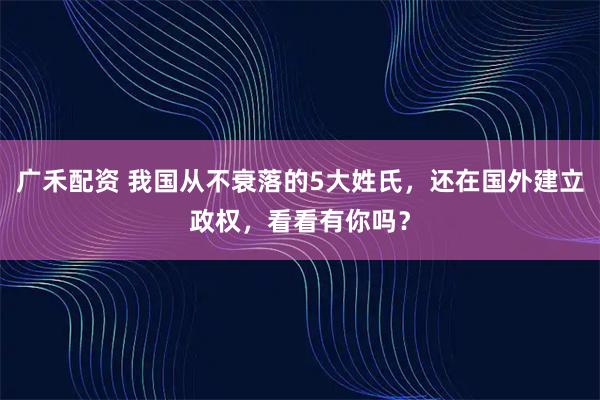 广禾配资 我国从不衰落的5大姓氏，还在国外建立政权，看看有你吗？