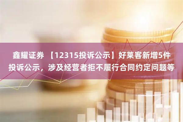 鑫耀证券 【12315投诉公示】好莱客新增5件投诉公示，涉及经营者拒不履行合同约定问题等