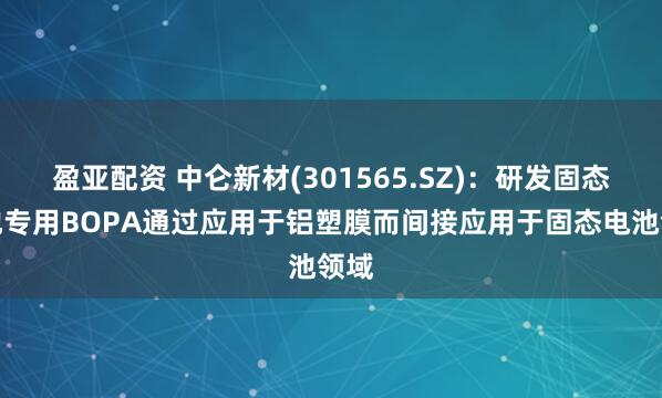 盈亚配资 中仑新材(301565.SZ)：研发固态电池专用BOPA通过应用于铝塑膜而间接应用于固态电池领域