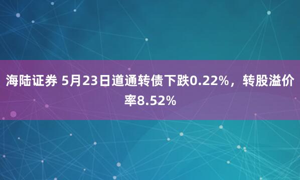 海陆证券 5月23日道通转债下跌0.22%，转股溢价率8.52%