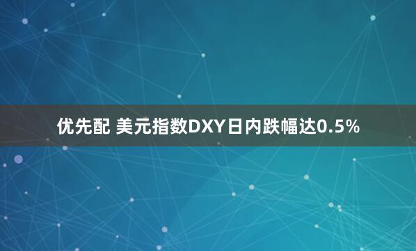 优先配 美元指数DXY日内跌幅达0.5%