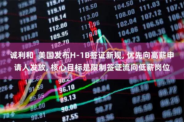 诚利和  美国发布H-1B签证新规, 优先向高薪申请人发放, 核心目标是限制签证流向低薪岗位