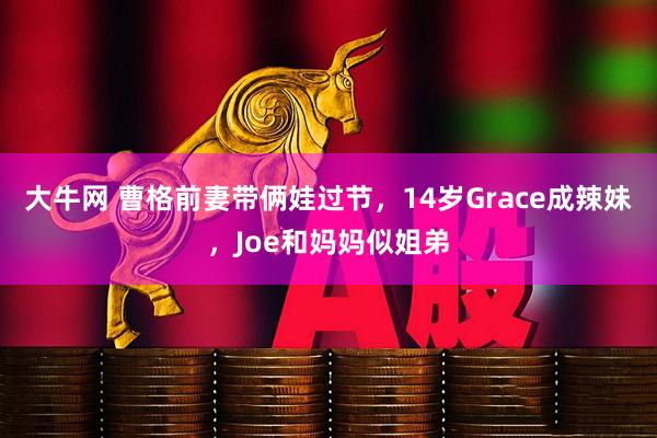 大牛网 曹格前妻带俩娃过节，14岁Grace成辣妹，Joe和妈妈似姐弟