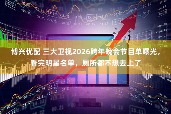 博兴优配 三大卫视2026跨年晚会节目单曝光，看完明星名单，厕所都不想去上了