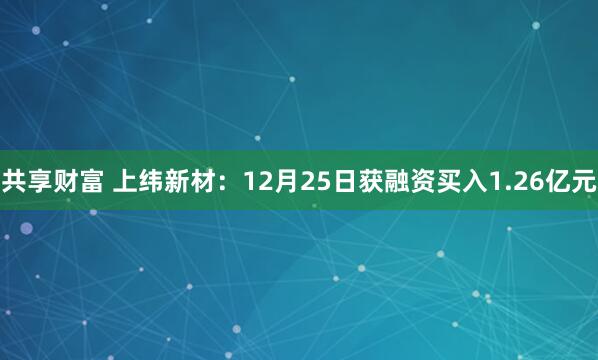 共享财富 上纬新材：12月25日获融资买入1.26亿元