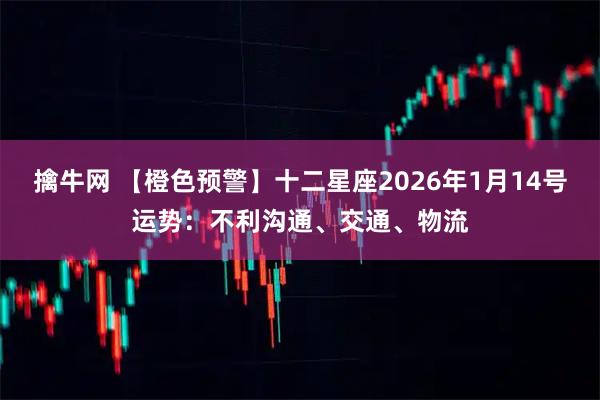 擒牛网 【橙色预警】十二星座2026年1月14号运势：不利沟通、交通、物流