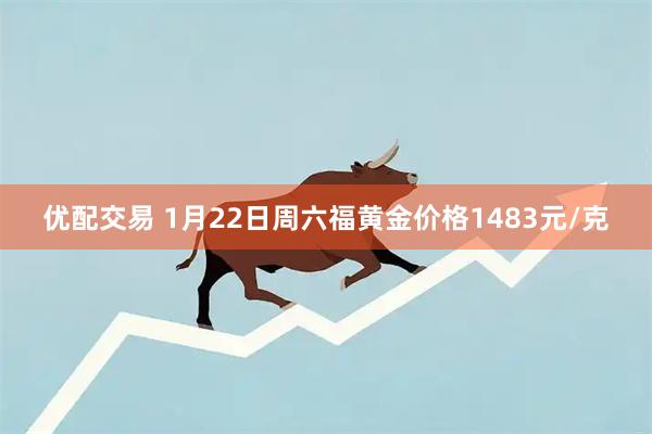 优配交易 1月22日周六福黄金价格1483元/克