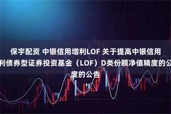 保宇配资 中银信用增利LOF 关于提高中银信用增利债券型证券投资基金（LOF）D类份额净值精度的公告