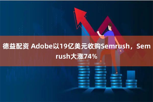 德益配资 Adobe以19亿美元收购Semrush，Semrush大涨74%
