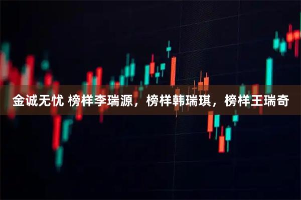 金诚无忧 榜样李瑞源，榜样韩瑞琪，榜样王瑞奇